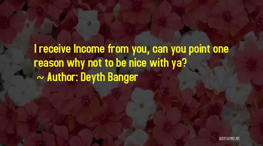 Deyth Banger Quotes: I Receive Income From You, Can You Point One Reason Why Not To Be Nice With Ya?