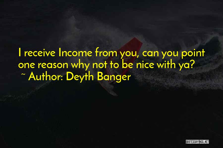 Deyth Banger Quotes: I Receive Income From You, Can You Point One Reason Why Not To Be Nice With Ya?