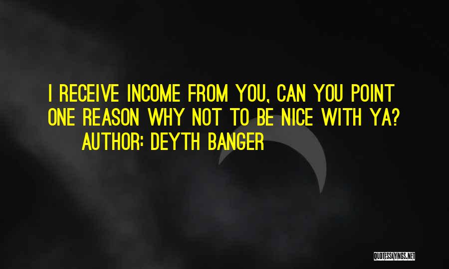 Deyth Banger Quotes: I Receive Income From You, Can You Point One Reason Why Not To Be Nice With Ya?