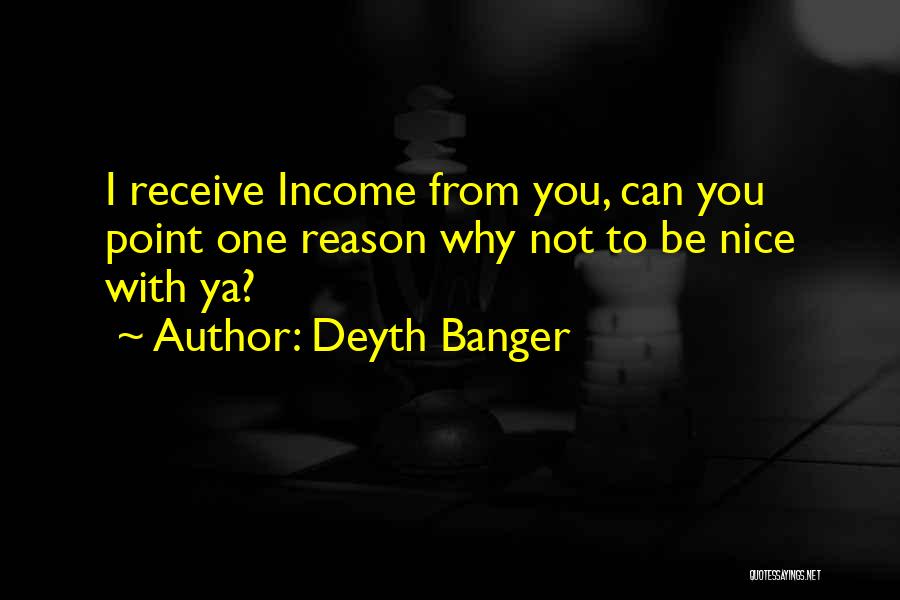 Deyth Banger Quotes: I Receive Income From You, Can You Point One Reason Why Not To Be Nice With Ya?