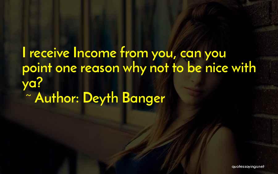 Deyth Banger Quotes: I Receive Income From You, Can You Point One Reason Why Not To Be Nice With Ya?