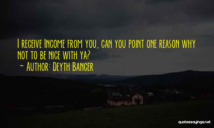 Deyth Banger Quotes: I Receive Income From You, Can You Point One Reason Why Not To Be Nice With Ya?