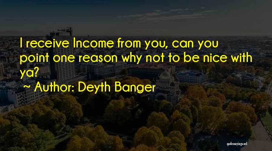Deyth Banger Quotes: I Receive Income From You, Can You Point One Reason Why Not To Be Nice With Ya?