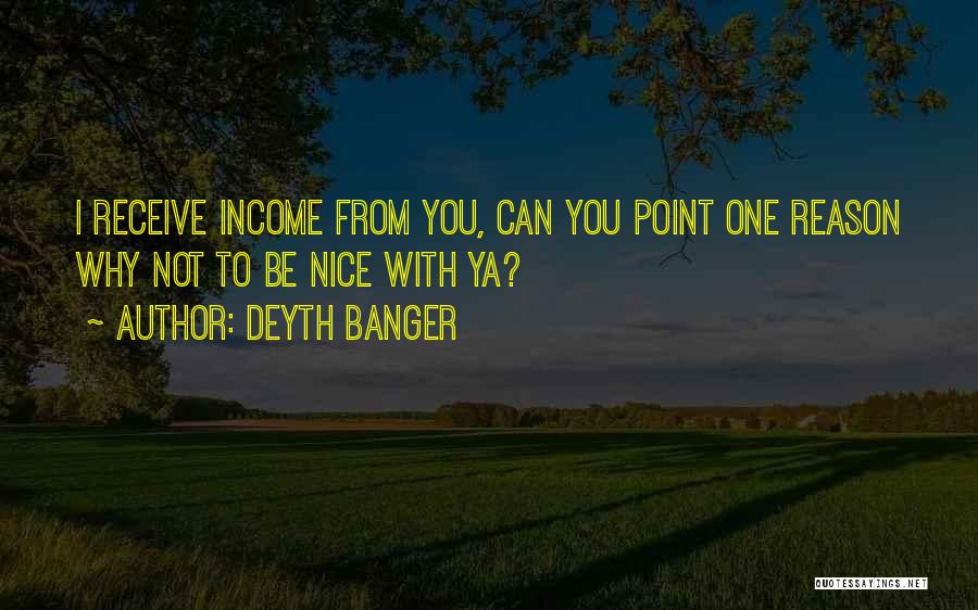 Deyth Banger Quotes: I Receive Income From You, Can You Point One Reason Why Not To Be Nice With Ya?