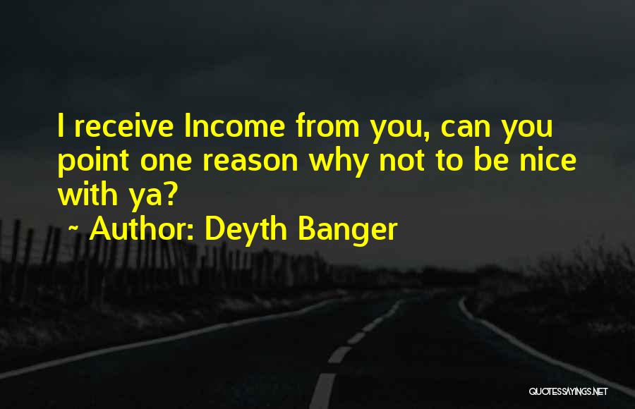 Deyth Banger Quotes: I Receive Income From You, Can You Point One Reason Why Not To Be Nice With Ya?