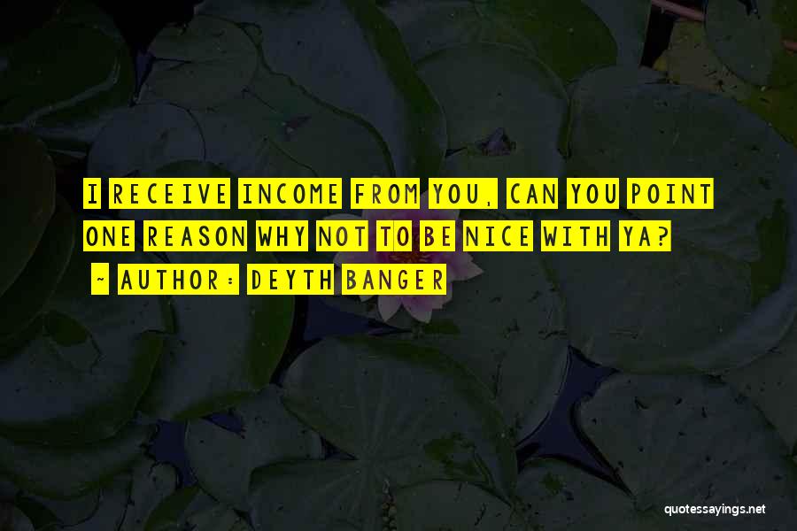 Deyth Banger Quotes: I Receive Income From You, Can You Point One Reason Why Not To Be Nice With Ya?