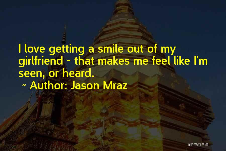 Jason Mraz Quotes: I Love Getting A Smile Out Of My Girlfriend - That Makes Me Feel Like I'm Seen, Or Heard.