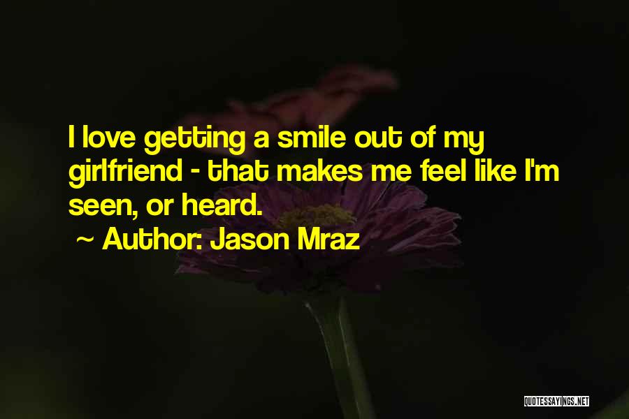 Jason Mraz Quotes: I Love Getting A Smile Out Of My Girlfriend - That Makes Me Feel Like I'm Seen, Or Heard.