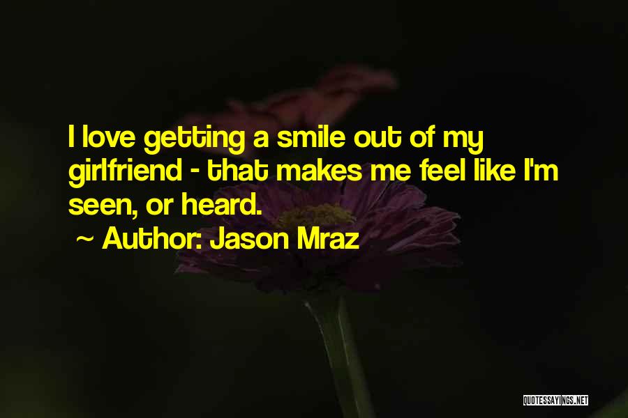 Jason Mraz Quotes: I Love Getting A Smile Out Of My Girlfriend - That Makes Me Feel Like I'm Seen, Or Heard.