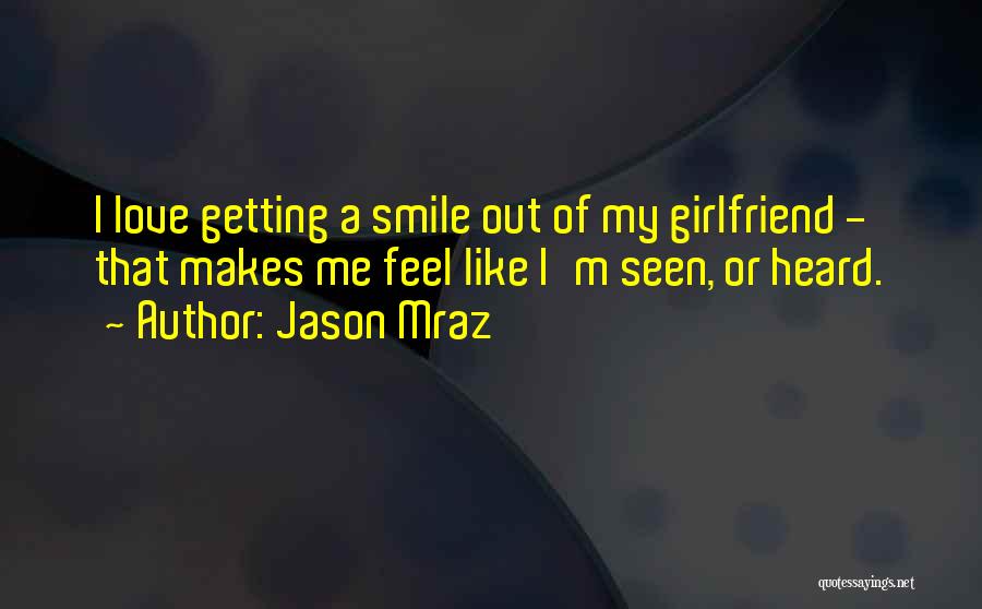 Jason Mraz Quotes: I Love Getting A Smile Out Of My Girlfriend - That Makes Me Feel Like I'm Seen, Or Heard.