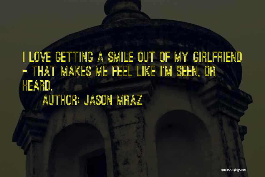 Jason Mraz Quotes: I Love Getting A Smile Out Of My Girlfriend - That Makes Me Feel Like I'm Seen, Or Heard.