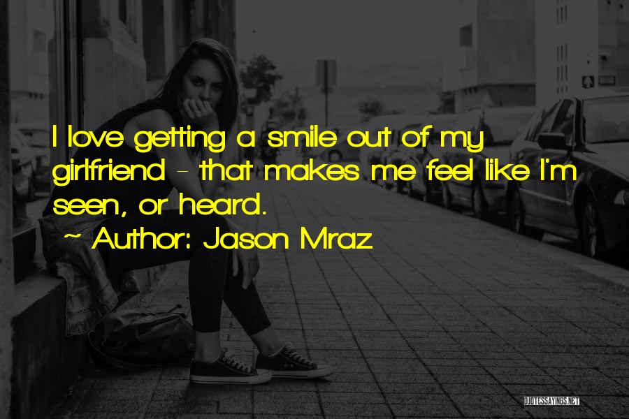 Jason Mraz Quotes: I Love Getting A Smile Out Of My Girlfriend - That Makes Me Feel Like I'm Seen, Or Heard.