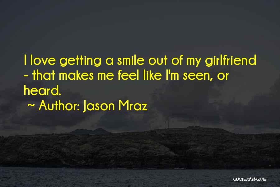 Jason Mraz Quotes: I Love Getting A Smile Out Of My Girlfriend - That Makes Me Feel Like I'm Seen, Or Heard.