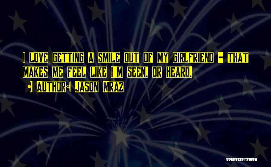 Jason Mraz Quotes: I Love Getting A Smile Out Of My Girlfriend - That Makes Me Feel Like I'm Seen, Or Heard.