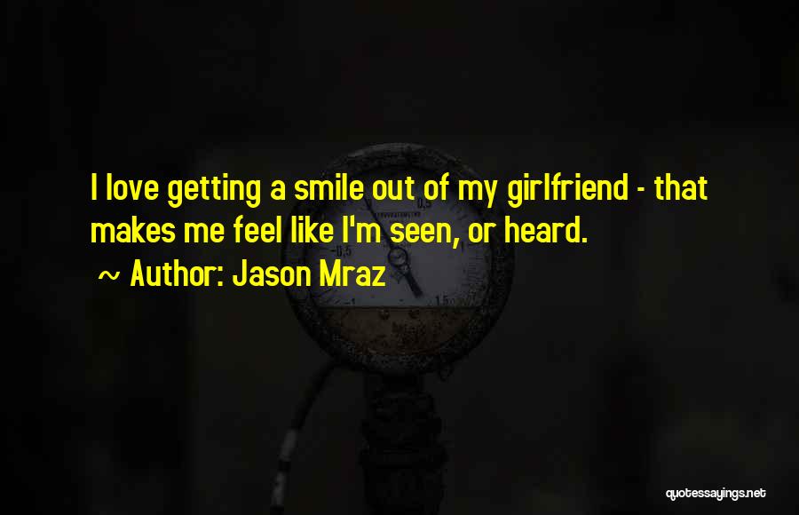 Jason Mraz Quotes: I Love Getting A Smile Out Of My Girlfriend - That Makes Me Feel Like I'm Seen, Or Heard.