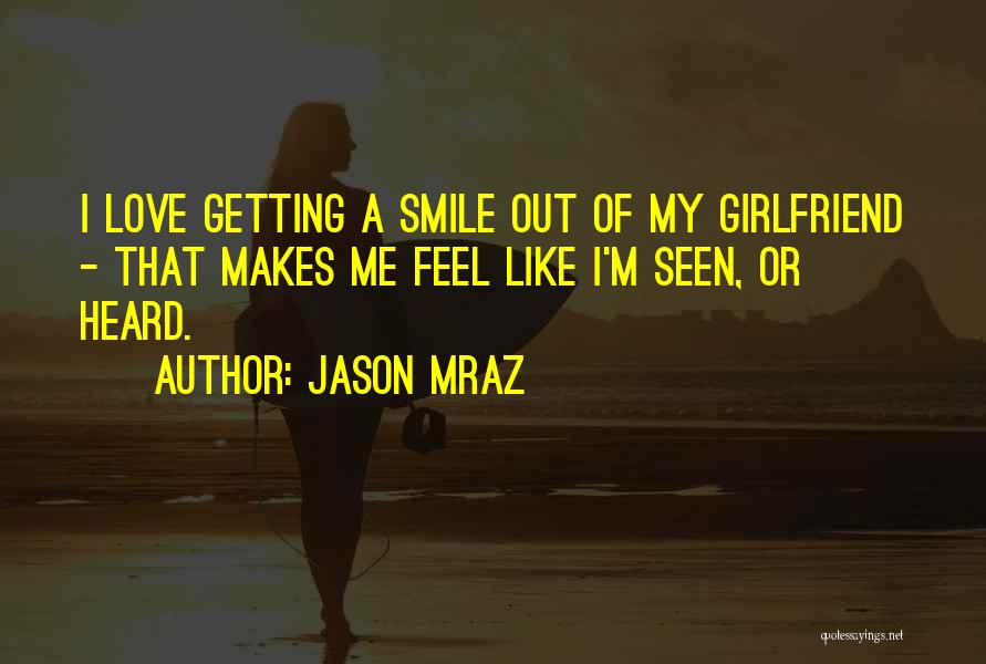 Jason Mraz Quotes: I Love Getting A Smile Out Of My Girlfriend - That Makes Me Feel Like I'm Seen, Or Heard.