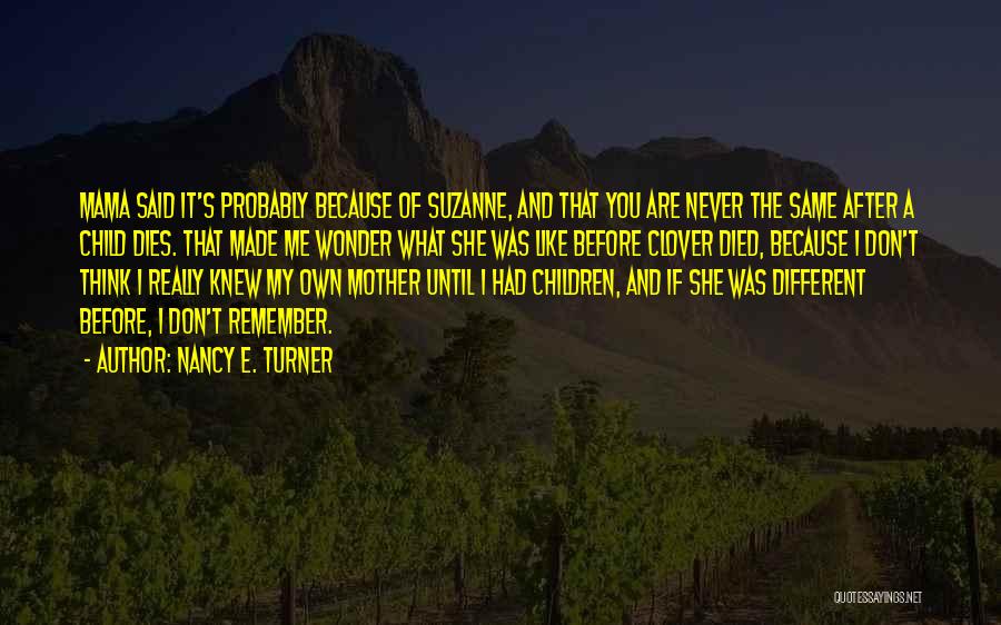 Nancy E. Turner Quotes: Mama Said It's Probably Because Of Suzanne, And That You Are Never The Same After A Child Dies. That Made