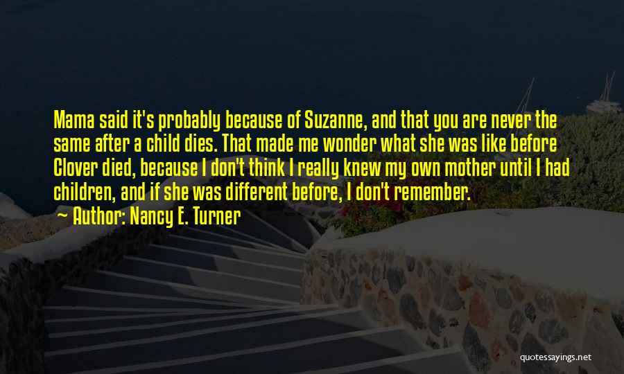 Nancy E. Turner Quotes: Mama Said It's Probably Because Of Suzanne, And That You Are Never The Same After A Child Dies. That Made