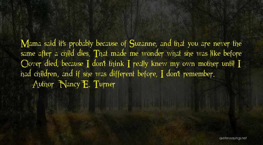 Nancy E. Turner Quotes: Mama Said It's Probably Because Of Suzanne, And That You Are Never The Same After A Child Dies. That Made