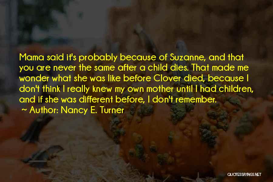 Nancy E. Turner Quotes: Mama Said It's Probably Because Of Suzanne, And That You Are Never The Same After A Child Dies. That Made