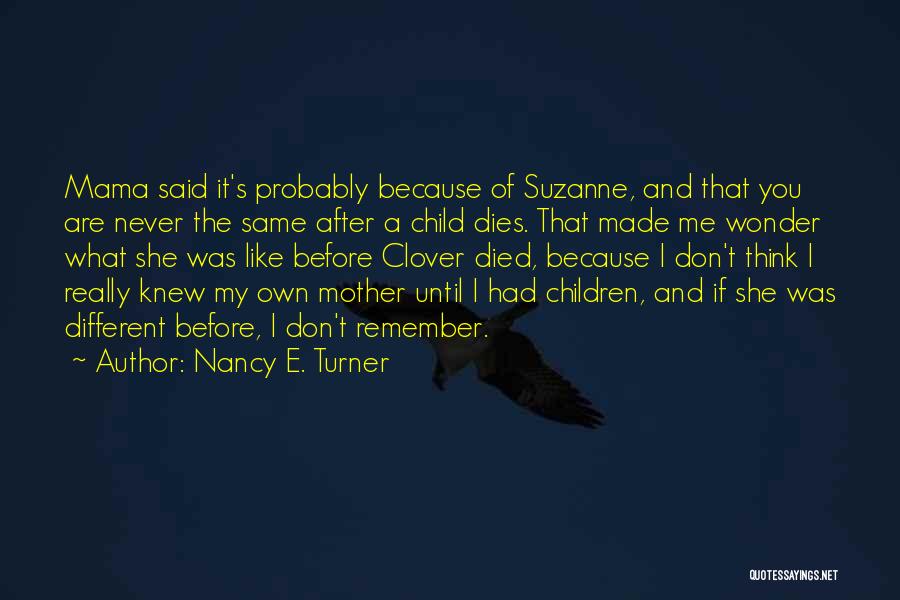 Nancy E. Turner Quotes: Mama Said It's Probably Because Of Suzanne, And That You Are Never The Same After A Child Dies. That Made