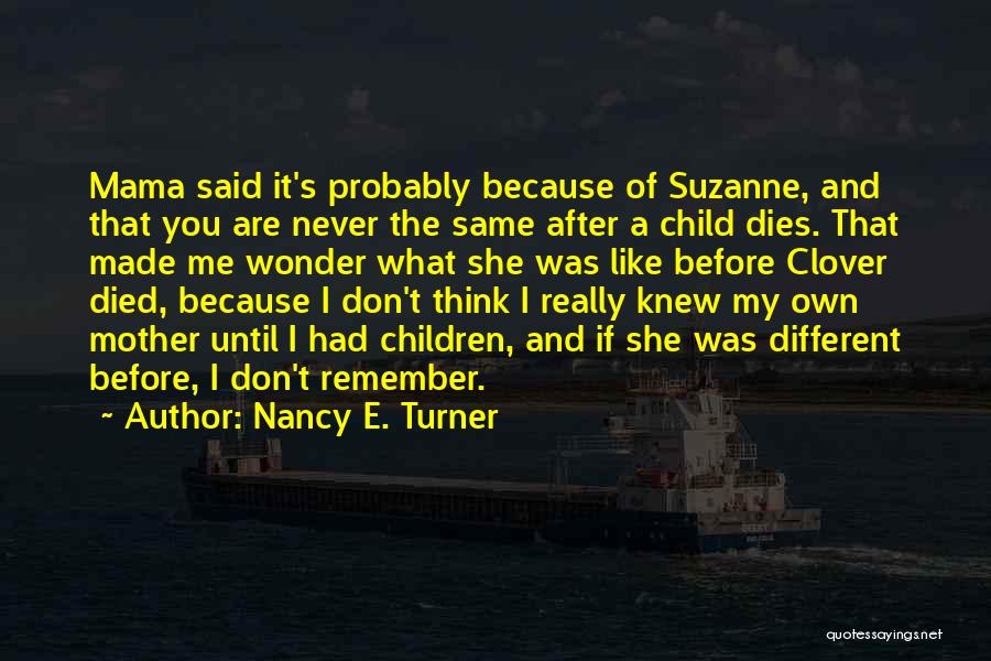 Nancy E. Turner Quotes: Mama Said It's Probably Because Of Suzanne, And That You Are Never The Same After A Child Dies. That Made