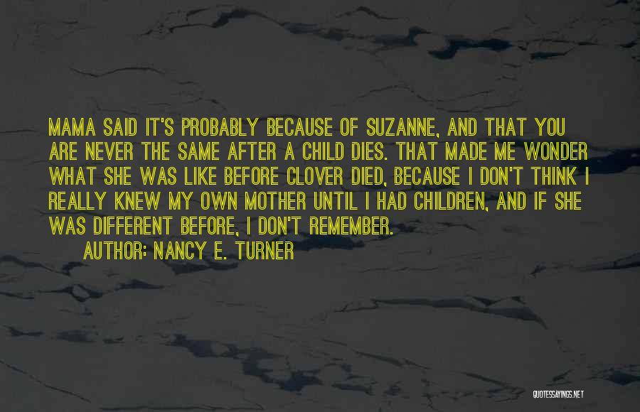 Nancy E. Turner Quotes: Mama Said It's Probably Because Of Suzanne, And That You Are Never The Same After A Child Dies. That Made
