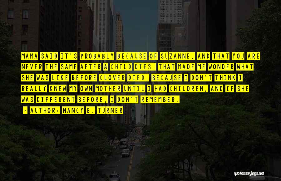 Nancy E. Turner Quotes: Mama Said It's Probably Because Of Suzanne, And That You Are Never The Same After A Child Dies. That Made