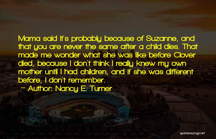 Nancy E. Turner Quotes: Mama Said It's Probably Because Of Suzanne, And That You Are Never The Same After A Child Dies. That Made