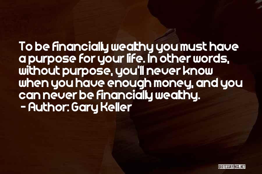 Gary Keller Quotes: To Be Financially Wealthy You Must Have A Purpose For Your Life. In Other Words, Without Purpose, You'll Never Know