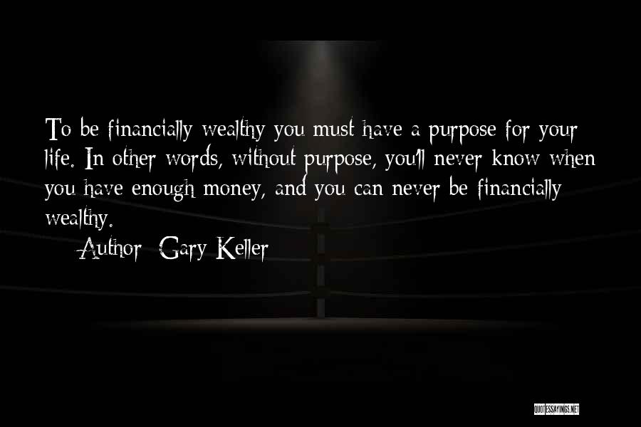 Gary Keller Quotes: To Be Financially Wealthy You Must Have A Purpose For Your Life. In Other Words, Without Purpose, You'll Never Know