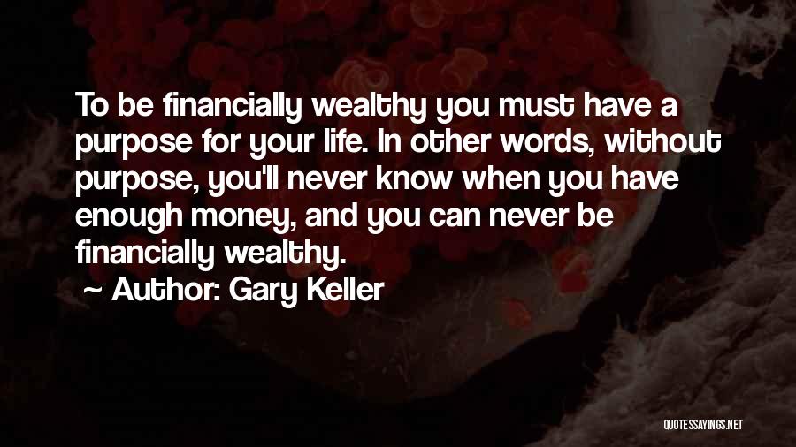 Gary Keller Quotes: To Be Financially Wealthy You Must Have A Purpose For Your Life. In Other Words, Without Purpose, You'll Never Know