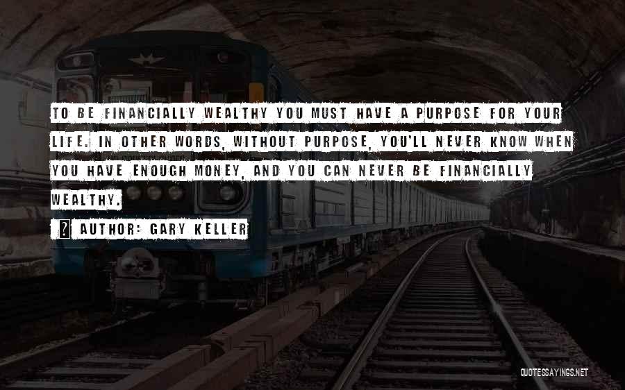 Gary Keller Quotes: To Be Financially Wealthy You Must Have A Purpose For Your Life. In Other Words, Without Purpose, You'll Never Know