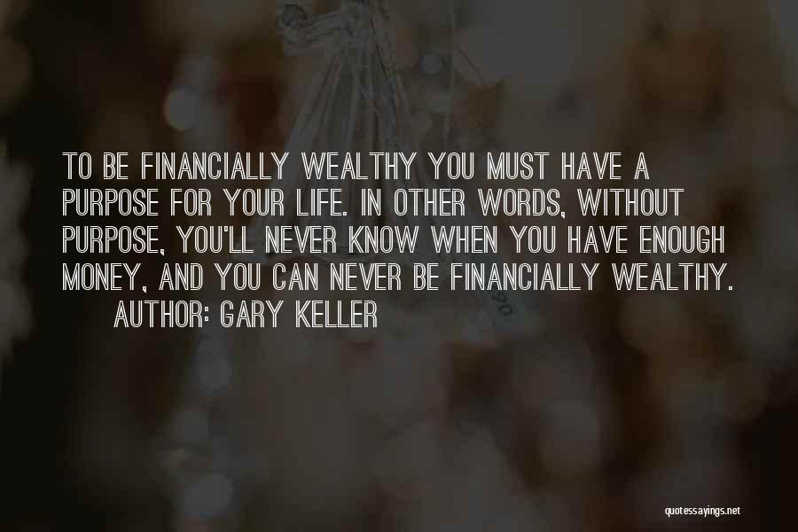 Gary Keller Quotes: To Be Financially Wealthy You Must Have A Purpose For Your Life. In Other Words, Without Purpose, You'll Never Know