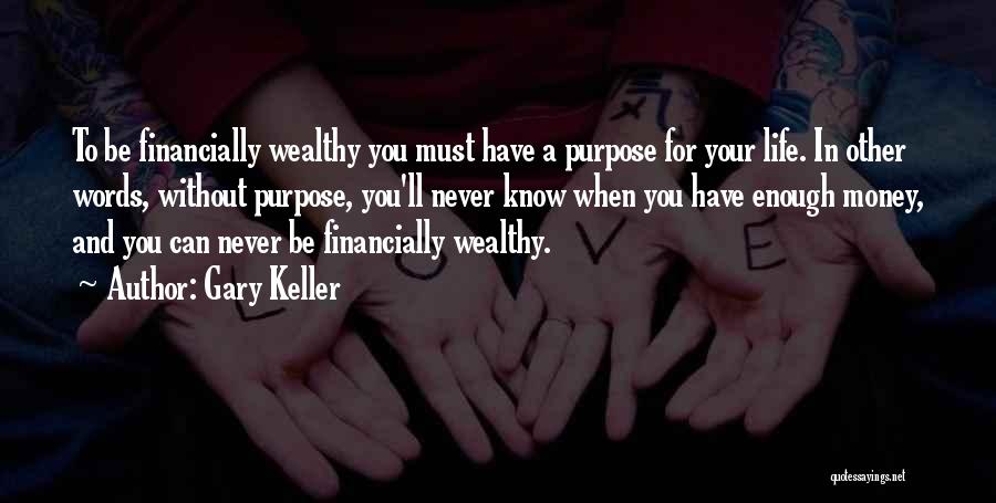 Gary Keller Quotes: To Be Financially Wealthy You Must Have A Purpose For Your Life. In Other Words, Without Purpose, You'll Never Know