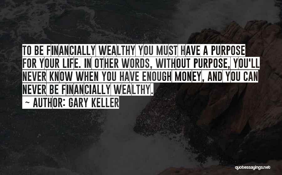 Gary Keller Quotes: To Be Financially Wealthy You Must Have A Purpose For Your Life. In Other Words, Without Purpose, You'll Never Know