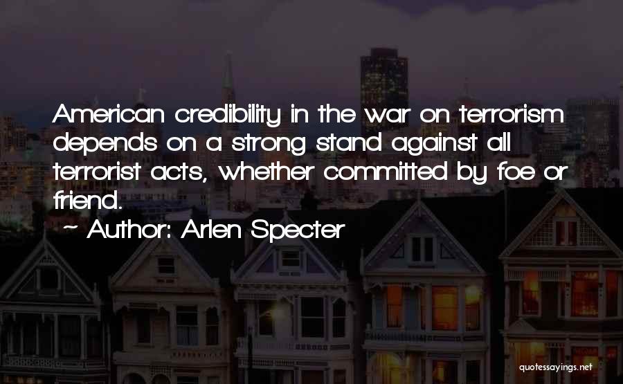 Arlen Specter Quotes: American Credibility In The War On Terrorism Depends On A Strong Stand Against All Terrorist Acts, Whether Committed By Foe