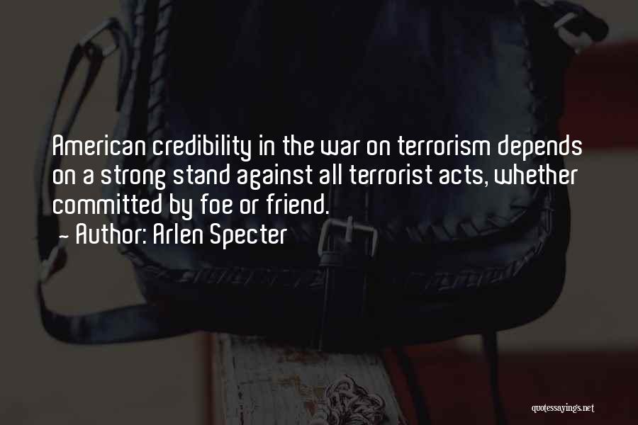 Arlen Specter Quotes: American Credibility In The War On Terrorism Depends On A Strong Stand Against All Terrorist Acts, Whether Committed By Foe