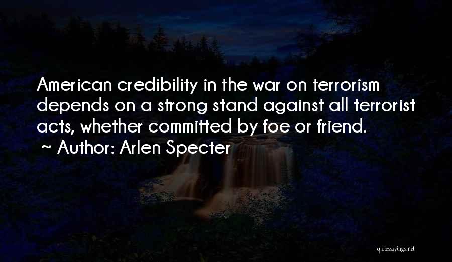 Arlen Specter Quotes: American Credibility In The War On Terrorism Depends On A Strong Stand Against All Terrorist Acts, Whether Committed By Foe