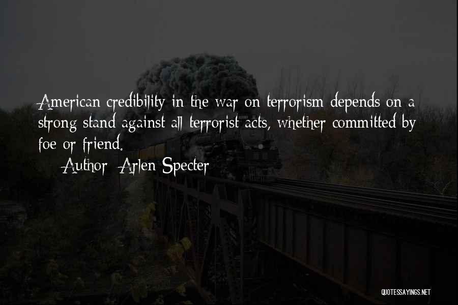 Arlen Specter Quotes: American Credibility In The War On Terrorism Depends On A Strong Stand Against All Terrorist Acts, Whether Committed By Foe