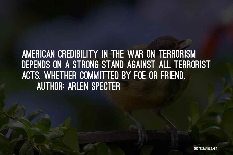 Arlen Specter Quotes: American Credibility In The War On Terrorism Depends On A Strong Stand Against All Terrorist Acts, Whether Committed By Foe