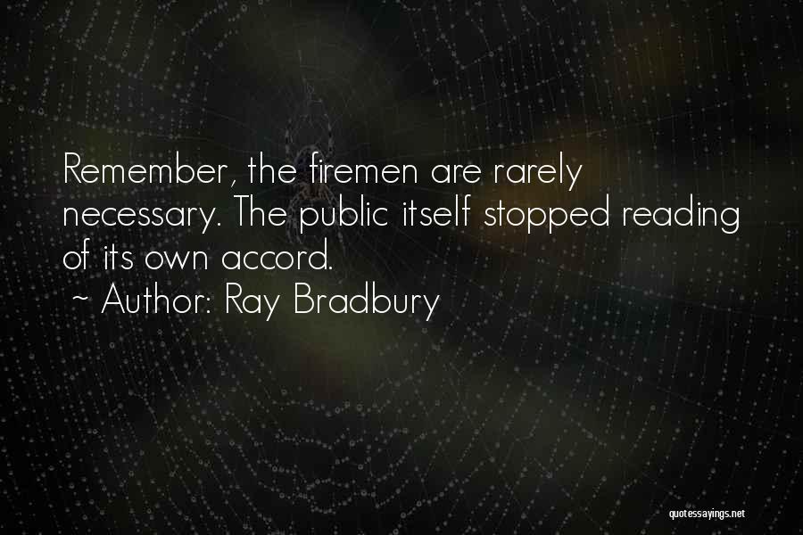 Ray Bradbury Quotes: Remember, The Firemen Are Rarely Necessary. The Public Itself Stopped Reading Of Its Own Accord.