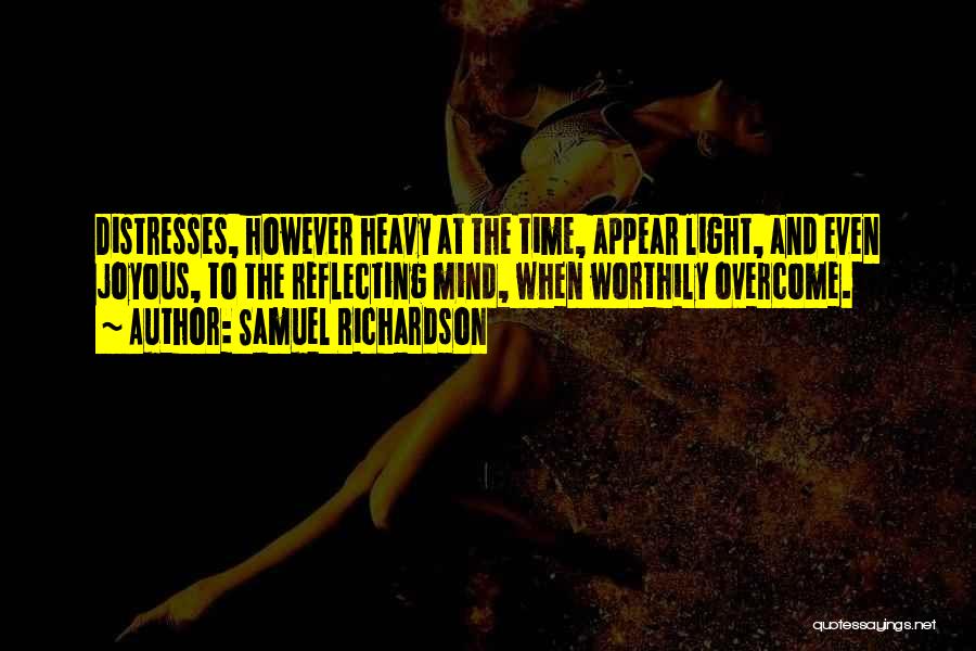 Samuel Richardson Quotes: Distresses, However Heavy At The Time, Appear Light, And Even Joyous, To The Reflecting Mind, When Worthily Overcome.