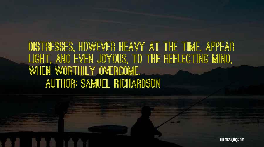 Samuel Richardson Quotes: Distresses, However Heavy At The Time, Appear Light, And Even Joyous, To The Reflecting Mind, When Worthily Overcome.