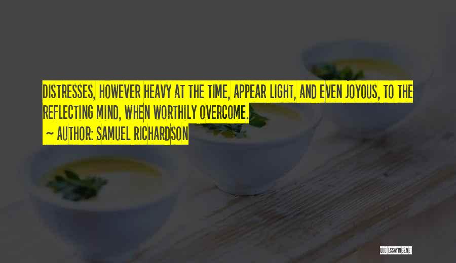 Samuel Richardson Quotes: Distresses, However Heavy At The Time, Appear Light, And Even Joyous, To The Reflecting Mind, When Worthily Overcome.