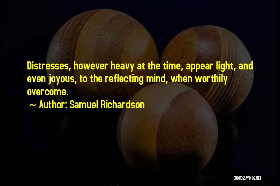 Samuel Richardson Quotes: Distresses, However Heavy At The Time, Appear Light, And Even Joyous, To The Reflecting Mind, When Worthily Overcome.