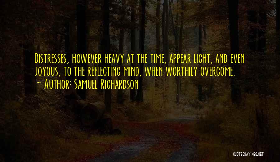 Samuel Richardson Quotes: Distresses, However Heavy At The Time, Appear Light, And Even Joyous, To The Reflecting Mind, When Worthily Overcome.