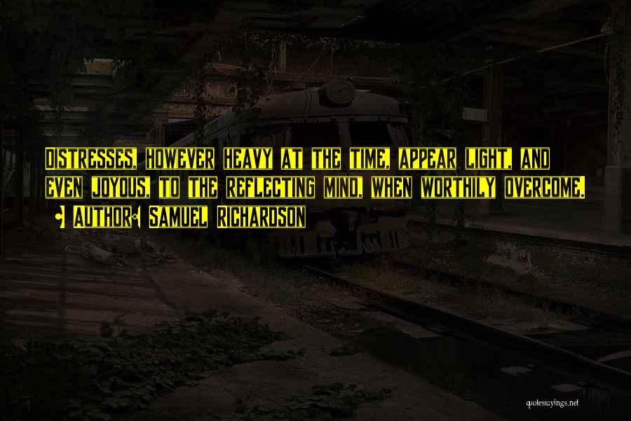Samuel Richardson Quotes: Distresses, However Heavy At The Time, Appear Light, And Even Joyous, To The Reflecting Mind, When Worthily Overcome.