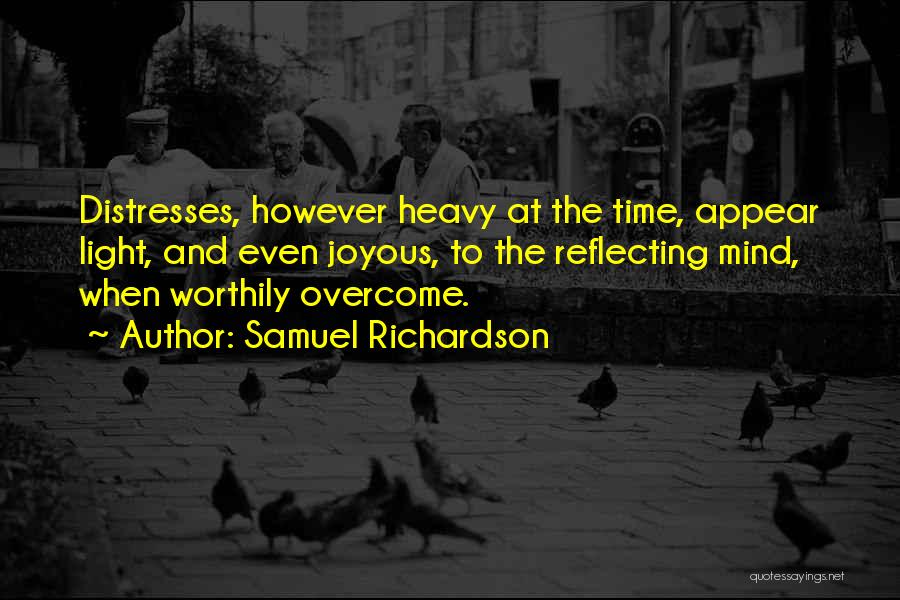 Samuel Richardson Quotes: Distresses, However Heavy At The Time, Appear Light, And Even Joyous, To The Reflecting Mind, When Worthily Overcome.