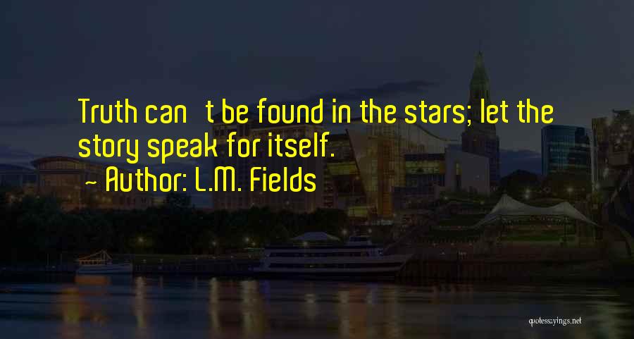 L.M. Fields Quotes: Truth Can't Be Found In The Stars; Let The Story Speak For Itself.